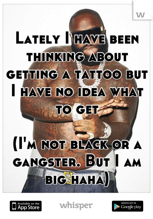 Lately I have been thinking about getting a tattoo but I have no idea what to get

(I'm not black or a gangster. But I am big haha)