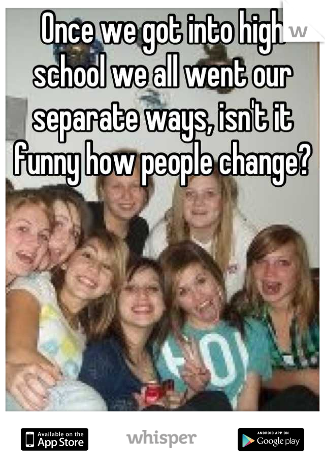 Once we got into high school we all went our separate ways, isn't it funny how people change?