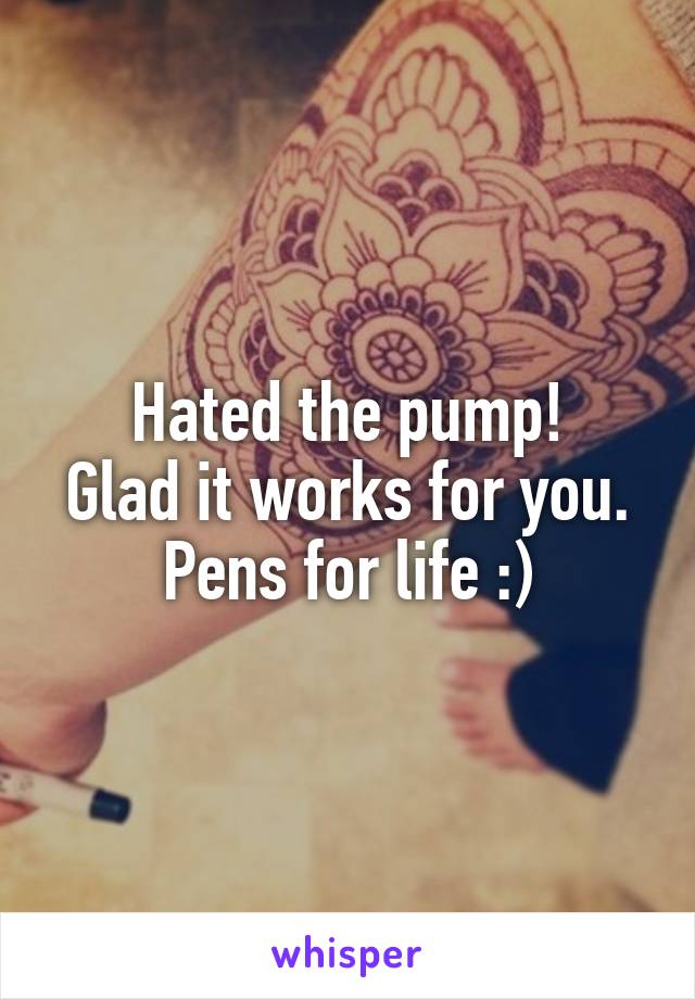 Hated the pump!
Glad it works for you.
Pens for life :)