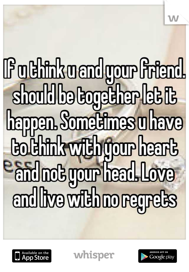 If u think u and your friend. should be together let it happen. Sometimes u have to think with your heart and not your head. Love and live with no regrets