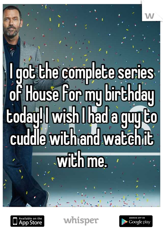 I got the complete series of House for my birthday today! I wish I had a guy to cuddle with and watch it with me.