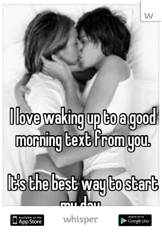 I love waking up to a good morning text from you. 

It's the best way to start my day. 