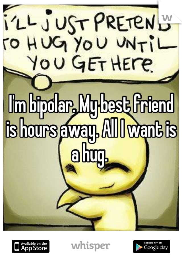 I'm bipolar. My best friend is hours away. All I want is a hug. 