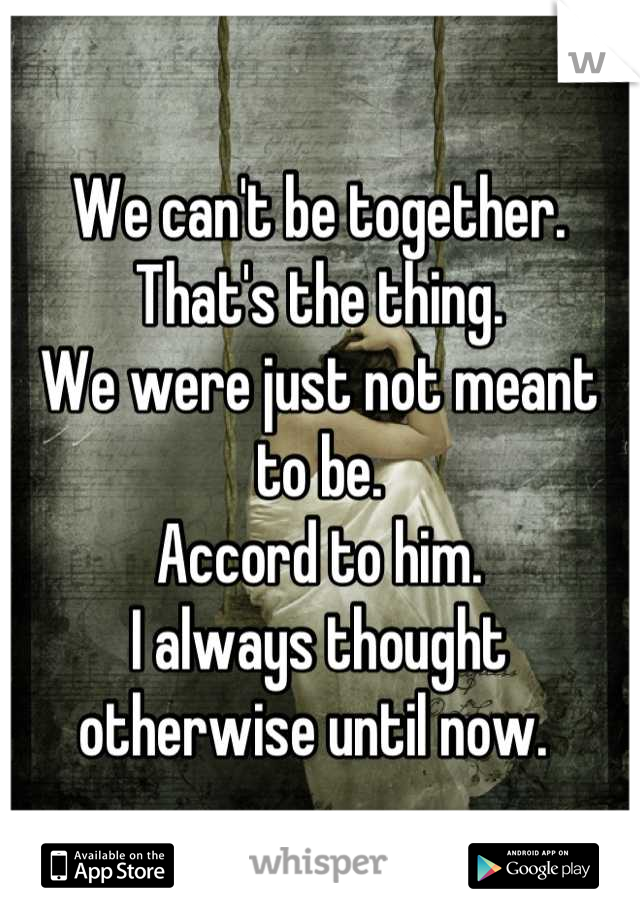 We can't be together. That's the thing. 
We were just not meant to be. 
Accord to him.
I always thought otherwise until now. 