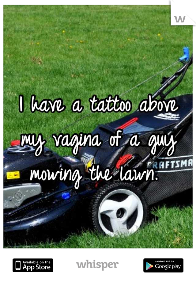 I have a tattoo above my vagina of a guy mowing the lawn. 