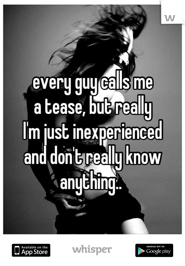 every guy calls me
a tease, but really
I'm just inexperienced 
and don't really know
anything.. 