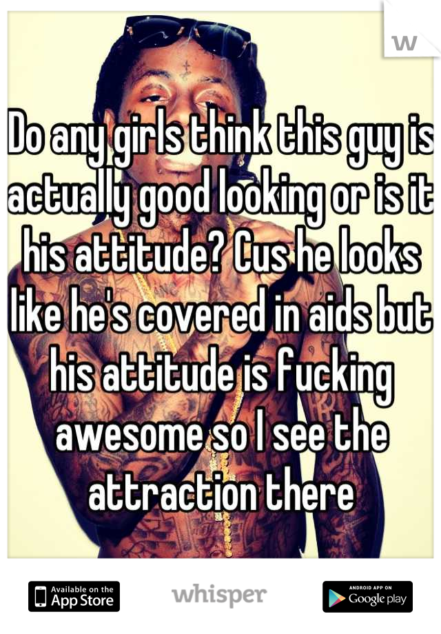 Do any girls think this guy is actually good looking or is it his attitude? Cus he looks like he's covered in aids but his attitude is fucking awesome so I see the attraction there