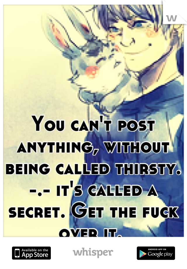 You can't post anything, without being called thirsty. -.- it's called a secret. Get the fuck over it. 