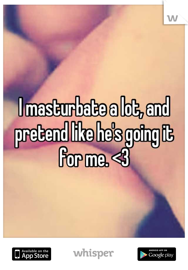 I masturbate a lot, and pretend like he's going it for me. <3