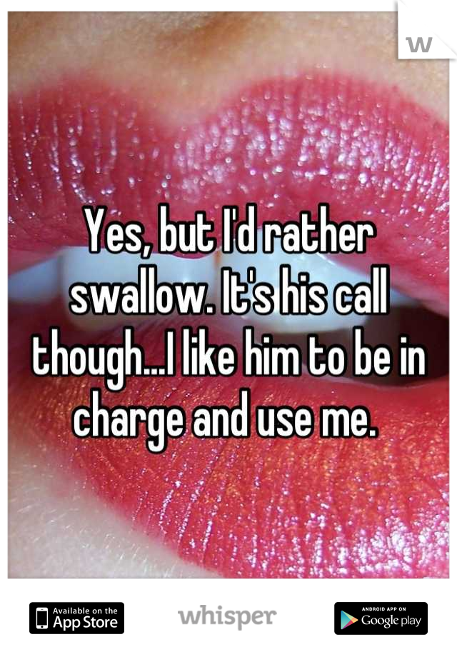 Yes, but I'd rather swallow. It's his call though...I like him to be in charge and use me. 