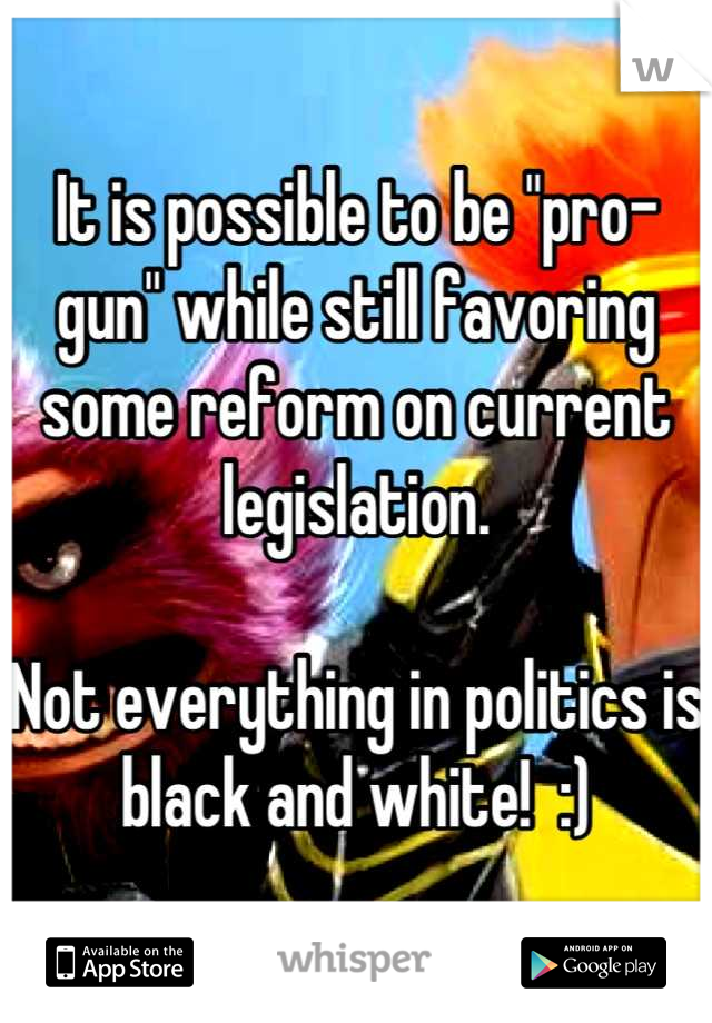 It is possible to be "pro-gun" while still favoring some reform on current legislation.

Not everything in politics is black and white!  :)