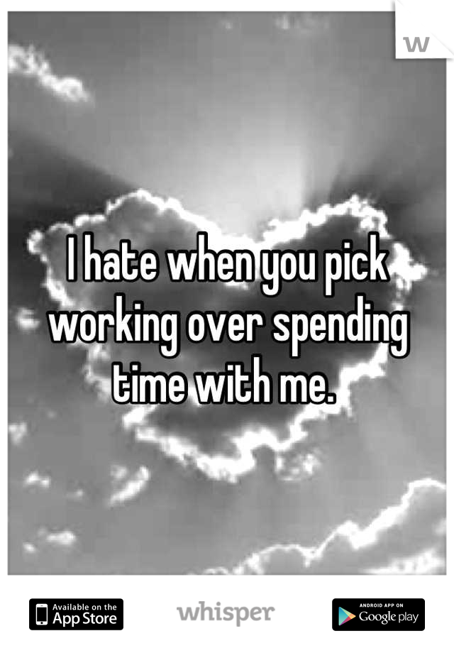 I hate when you pick working over spending time with me. 