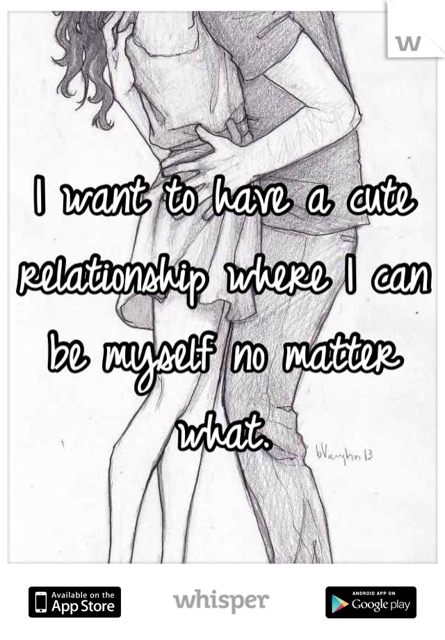 I want to have a cute relationship where I can be myself no matter what.