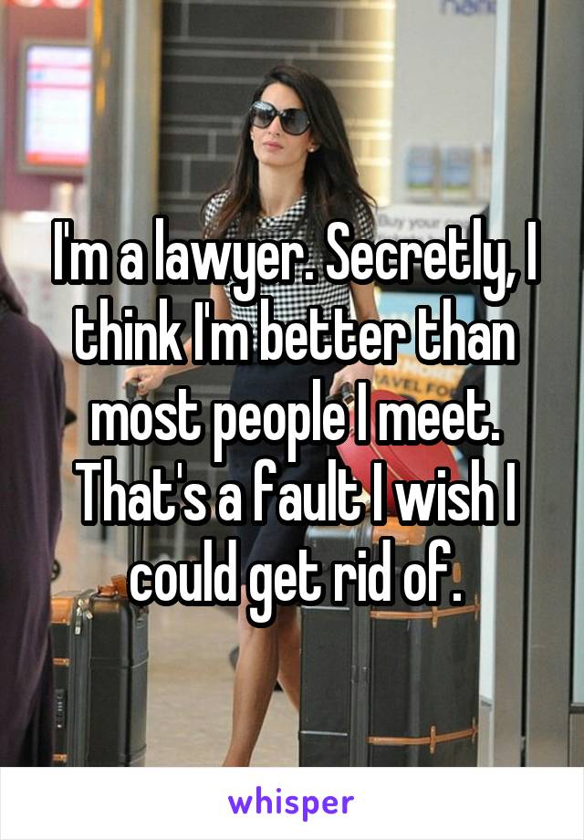 I'm a lawyer. Secretly, I think I'm better than most people I meet. That's a fault I wish I could get rid of.