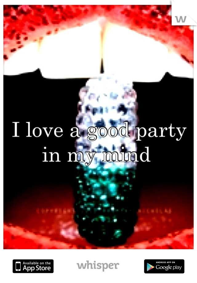 I love a good party in my mind 