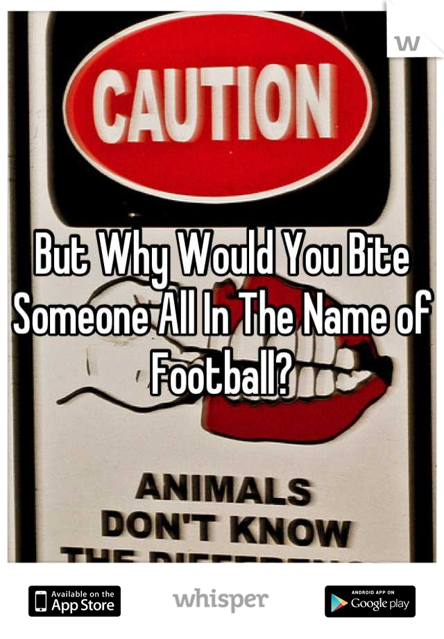 But Why Would You Bite Someone All In The Name of Football?