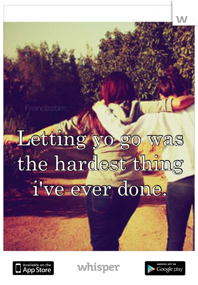 Letting yo go was the hardest thing i've ever done.