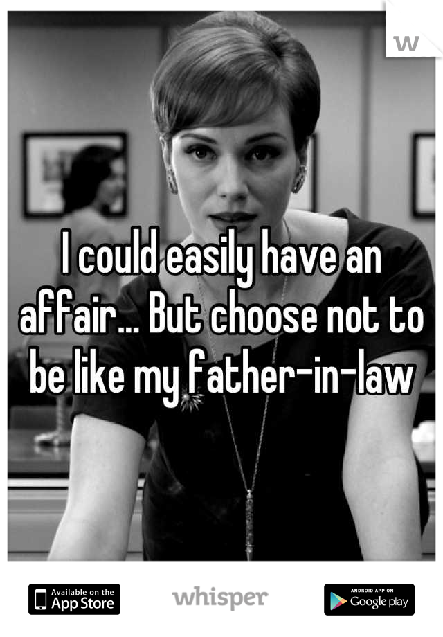 I could easily have an affair... But choose not to be like my father-in-law