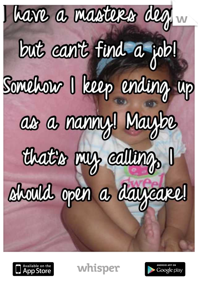 I have a masters degree but can't find a job! Somehow I keep ending up as a nanny! Maybe that's my calling, I should open a daycare!