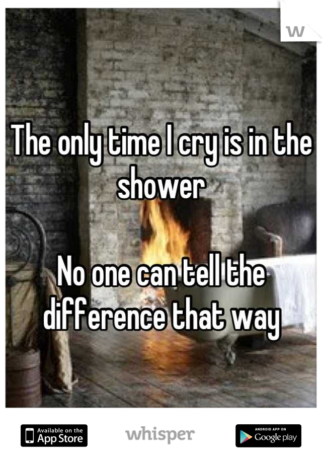 The only time I cry is in the shower

No one can tell the difference that way