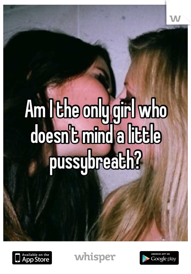 Am I the only girl who doesn't mind a little pussybreath?