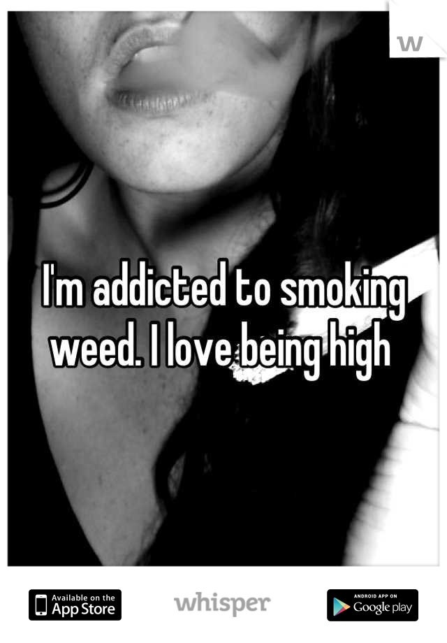 I'm addicted to smoking weed. I love being high 