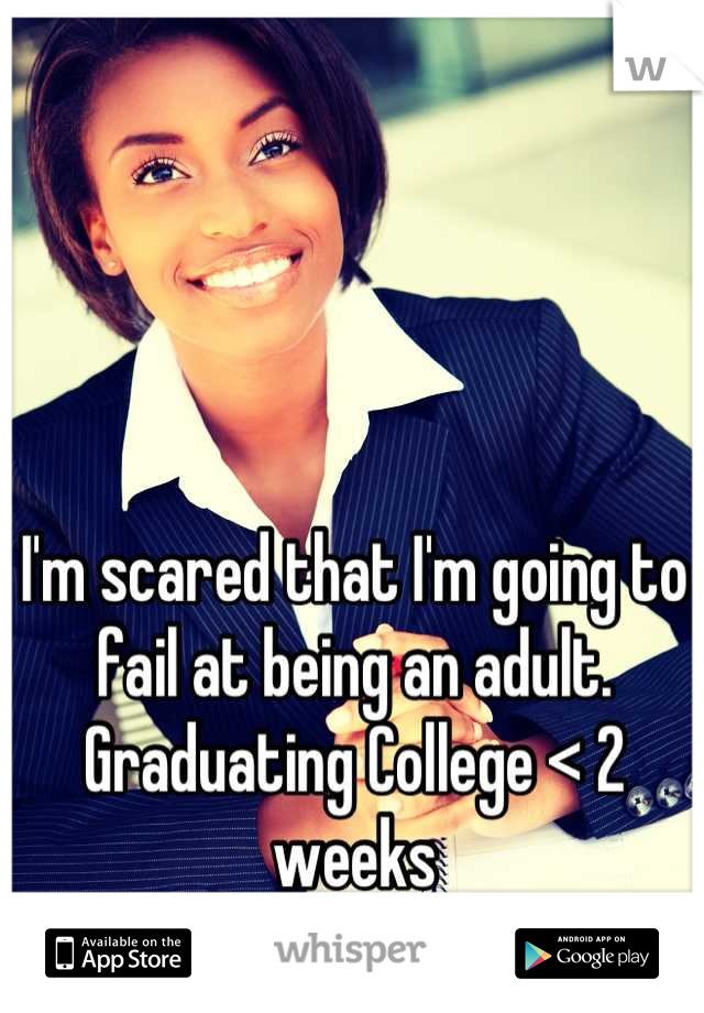 I'm scared that I'm going to fail at being an adult. Graduating College < 2 weeks