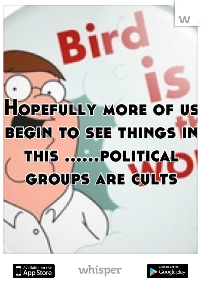 Hopefully more of us begin to see things in this ......political groups are cults