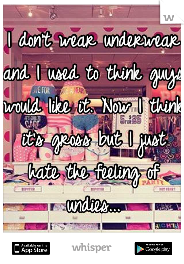 I don't wear underwear and I used to think guys would Iike it. Now I think it's gross but I just hate the feeling of undies...