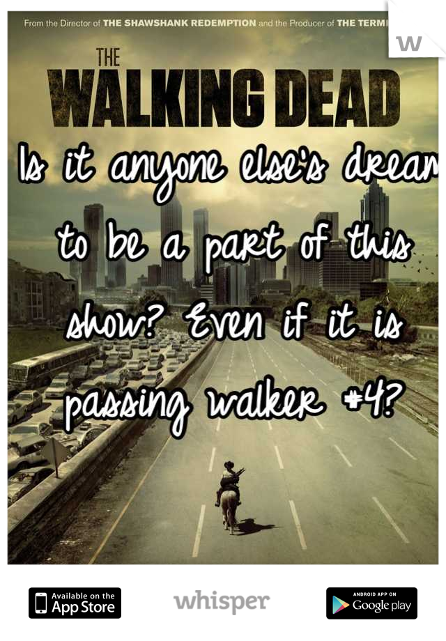 Is it anyone else's dream to be a part of this show? Even if it is passing walker #4?