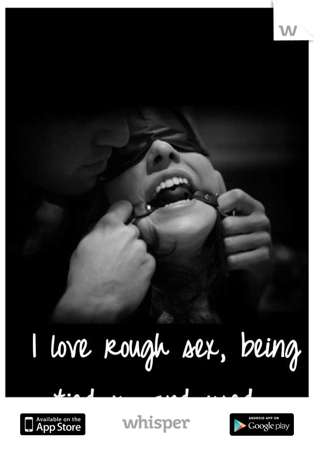 I love rough sex, being tied up and used. 