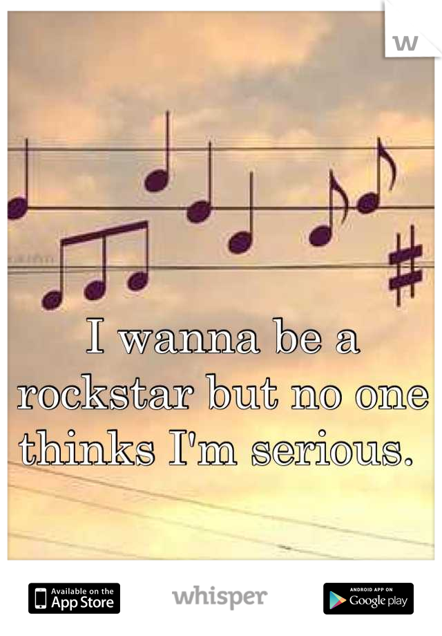 I wanna be a rockstar but no one thinks I'm serious. 