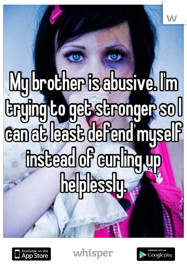 My brother is abusive. I'm trying to get stronger so I can at least defend myself instead of curling up helplessly.