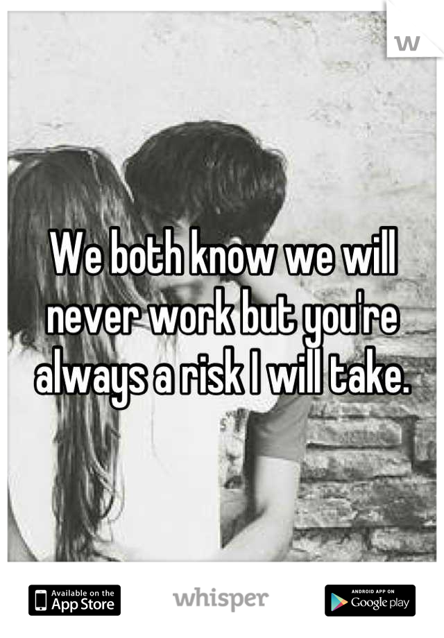 We both know we will never work but you're always a risk I will take.