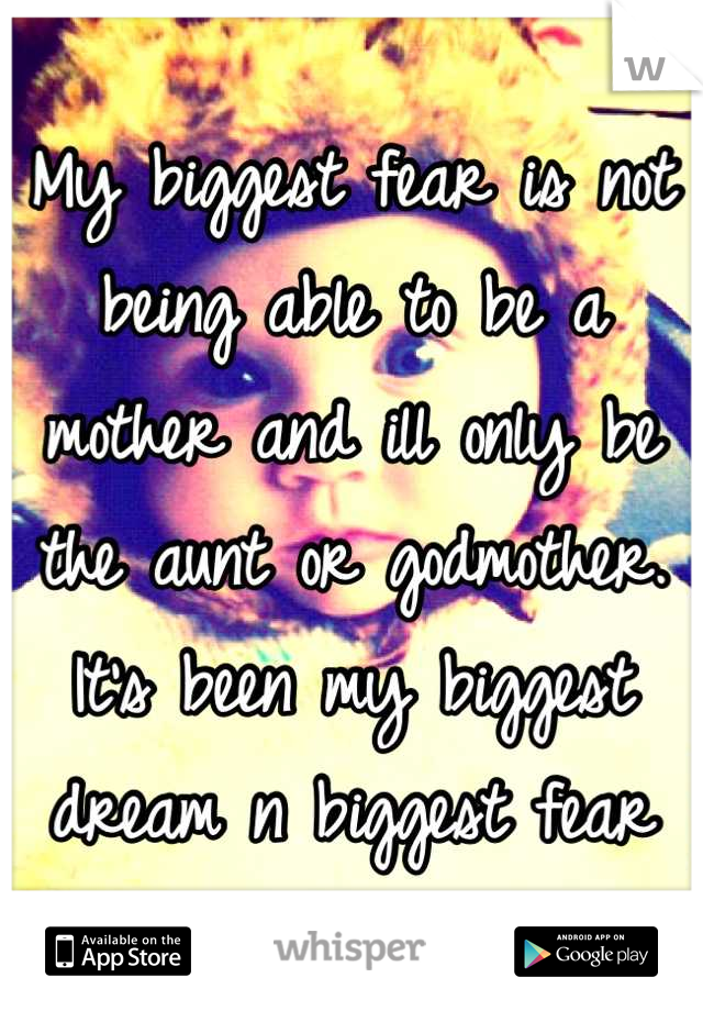 My biggest fear is not being able to be a mother and ill only be the aunt or godmother. It's been my biggest dream n biggest fear