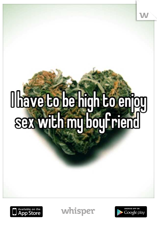 I have to be high to enjoy sex with my boyfriend 