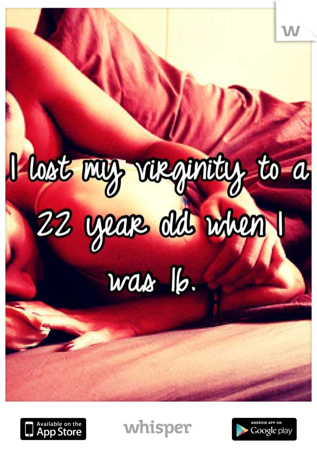 I lost my virginity to a 22 year old when I was 16. 