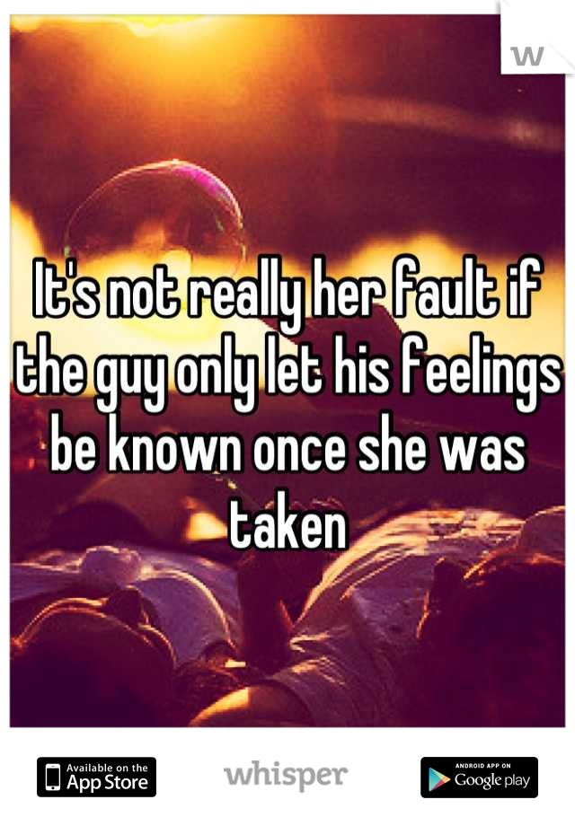 It's not really her fault if the guy only let his feelings be known once she was taken