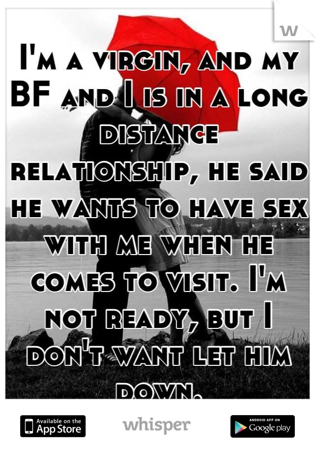 I'm a virgin, and my BF and I is in a long distance relationship, he said he wants to have sex with me when he comes to visit. I'm not ready, but I don't want let him down.