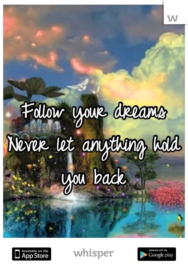 Follow your dreams 
Never let anything hold you back