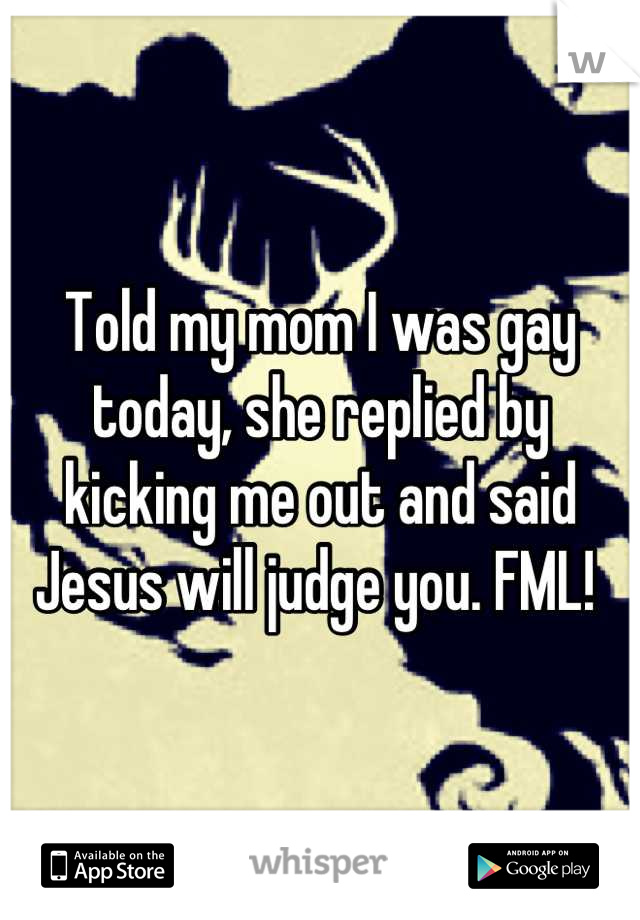 Told my mom I was gay today, she replied by kicking me out and said Jesus will judge you. FML! 