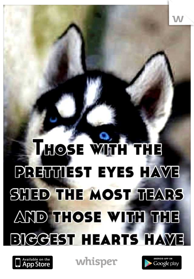 Those with the prettiest eyes have shed the most tears and those with the biggest hearts have felt the most pain. 