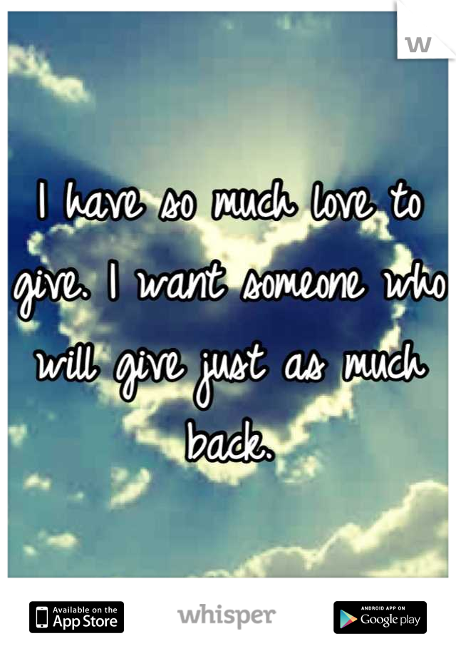 I have so much love to give. I want someone who will give just as much back.