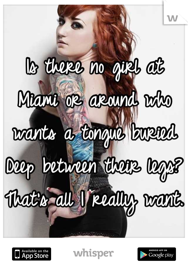 Is there no girl at Miami or around who wants a tongue buried Deep between their legs? That's all I really want. 