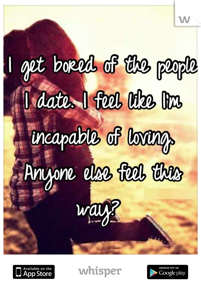 I get bored of the people I date. I feel like I'm incapable of loving. Anyone else feel this way? 