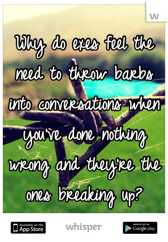 Why do exes feel the need to throw barbs into conversations when you've done nothing wrong and they're the ones breaking up?