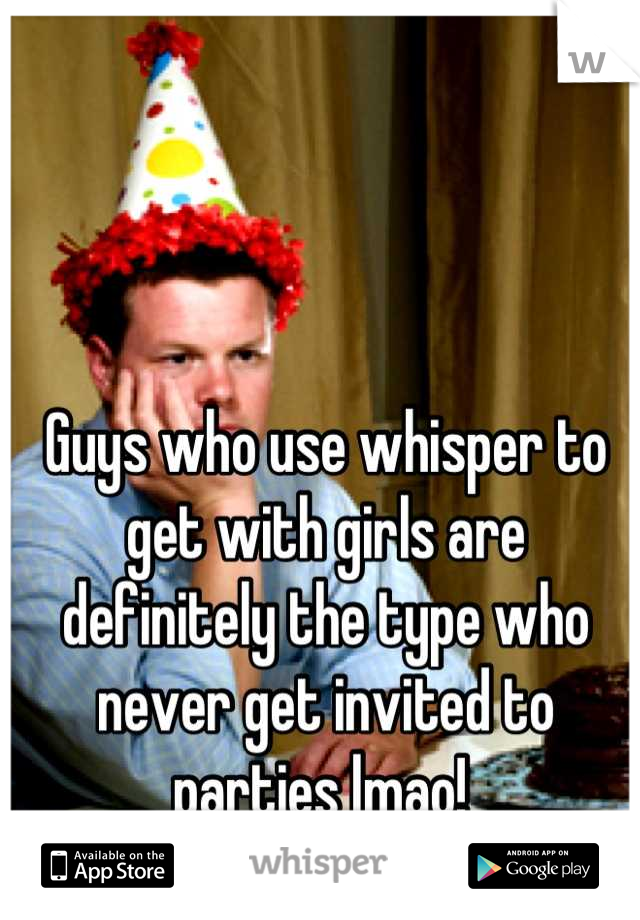 Guys who use whisper to get with girls are definitely the type who never get invited to parties lmao! 