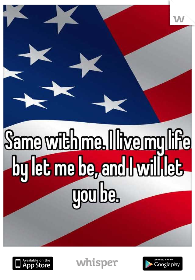 Same with me. I live my life by let me be, and I will let you be. 