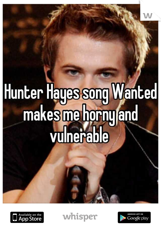 Hunter Hayes song Wanted makes me horny and vulnerable 