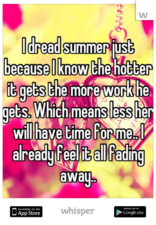 I dread summer just because I know the hotter it gets the more work he gets. Which means less her will have time for me.. I already feel it all fading away..